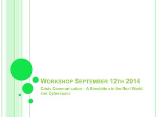 WORKSHOP SEPTEMBER 12TH 2014 
Crisis Communication – A Simulation in the Real World 
and Cyberspace 
 