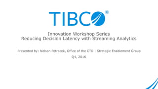 Presented by: Nelson Petracek, Office of the CTO | Strategic Enablement Group
Q4, 2016
Innovation Workshop Series
Reducing Decision Latency with Streaming Analytics
 