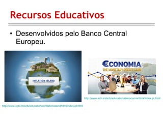 Recursos Educativos Desenvolvidos pelo Banco Central Europeu. http://www.ecb.int/ecb/educational/inflationisland/html/index.pt.html http://www.ecb.int/ecb/educational/economia/html/index.pt.html 