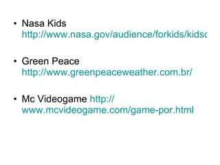 Nasa Kids  http://www.nasa.gov/audience/forkids/kidsclub/flash/index.html Green Peace  http://www.greenpeaceweather.com.br/ Mc Videogame  http:// www.mcvideogame.com / game-por.html 