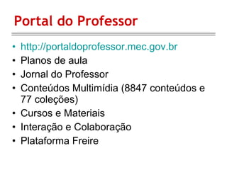 Portal do Professor http://portaldoprofessor.mec.gov.br Planos de aula Jornal do Professor Conteúdos Multimídia (8847 conteúdos e 77 coleções) Cursos e Materiais Interação e Colaboração Plataforma Freire 