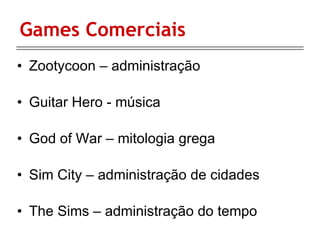 Games Comerciais Zootycoon – administração Guitar Hero - música God of War – mitologia grega Sim City – administração de cidades The Sims – administração do tempo 