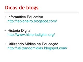 Dicas de blogs  Informática Educativa  http://iepioneiro.blogspot.com/ História Digital  http://www.historiadigital.org/ Utilizando Mídias na Educação  http://utilizandomidias.blogspot.com/ 