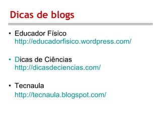 Dicas de blogs  Educador Físico  http://educadorfisico.wordpress.com/ D icas de Ciências  http://dicasdeciencias.com/ Tecnaula  http://tecnaula.blogspot.com/ 