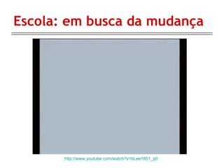 Escola: em busca da mudança http://www.youtube.com/watch?v=bLee1851_q0 