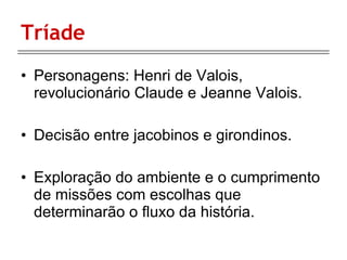 Tríade Personagens: Henri de Valois, revolucionário Claude e Jeanne Valois. Decisão entre jacobinos e girondinos. Exploração do ambiente e o cumprimento de missões com escolhas que determinarão o fluxo da história. 