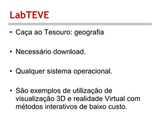 LabTEVE Caça ao Tesouro: geografia  Necessário download. Qualquer sistema operacional. São exemplos de utilização de visualização 3D e realidade Virtual com métodos interativos de baixo custo. 