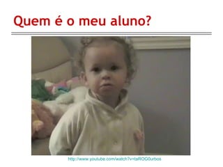 Quem é o meu aluno? http://www.youtube.com/watch?v=taROG0urbos 