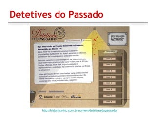 Detetives do Passado http://historiaunirio.com.br/numem/detetivesdopassado/ 