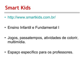 Smart Kids http://www.smartkids.com.br/ Ensino Infantil e Fundamental I Jogos, passatempos, atividades de colorir, multimídia.  Espaço específico para os professores.  