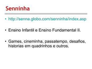 Senninha http://senna.globo.com/senninha/index.asp Ensino Infantil e Ensino Fundamental II. Games, cineminha, passatempo, desafios, historias em quadrinhos e outros. 