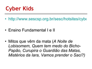 Cyber Kids http://www.sescsp.org.br/sesc/hotsites/cyberkids/ Ensino Fundamental I e II Mitos que vêm da mata ( A Noite de Lobisomem, Quem tem medo do Bicho-Papão, Curupira o Guardião das Matas, Mistérios da Iara, Vamos prender o Saci?) 
