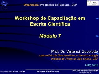 Prof. Dr. Valtencir Zucolotto
zuco@ifsc.usp.br
www.nanomedicina.com.br
Workshop de Capacitação em
Escrita Científica
Módulo 7
Prof. Dr. Valtencir Zucolotto
Laboratório de Nanomedicina e Nanotoxicologia
Instituto de Física de São Carlos, USP
USP, 2012
Organização: Pró-Reitoria de Pesquisa - USP
 