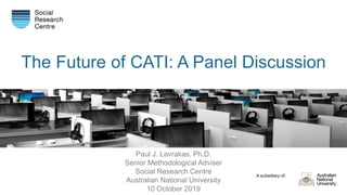 A subsidiary of:
The Future of CATI: A Panel Discussion
Paul J. Lavrakas, Ph.D.
Senior Methodological Adviser
Social Research Centre
Australian National University
10 October 2019
 