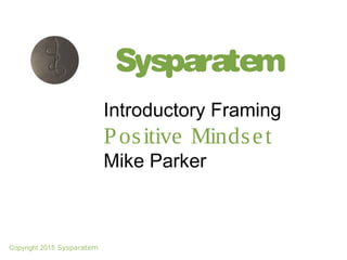 Sysparatem
Introductory Framing
Positive Mindset
Mike Parker
Copyright 2015 Sysparatem
 