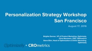 Personalization Strategy Workshop
San Francisco
August 17, 2016
Brigitte Donner, VP of Product Marketing, Optimizely,
Chris Neumann, CEO, CROmetrics
Steve Ebin, Head of Optimization & Online Marketing,
Optimizely
+
 