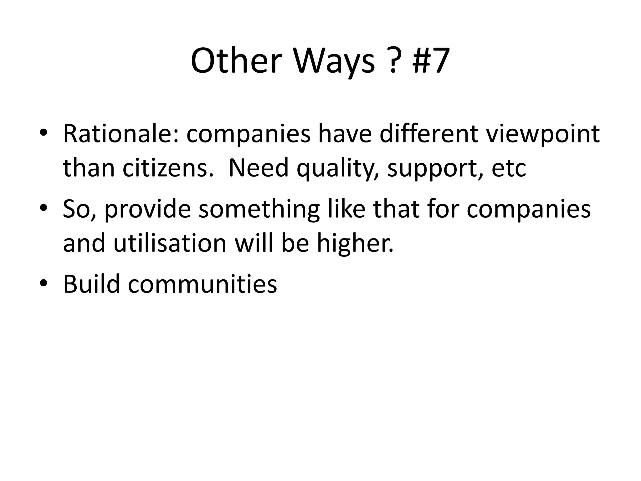 Other Ways ? #7
• Rationale: companies have different viewpoint
than citizens. Need quality, support, etc
• So, provide something like that for companies
and utilisation will be higher.
• Build communities
 