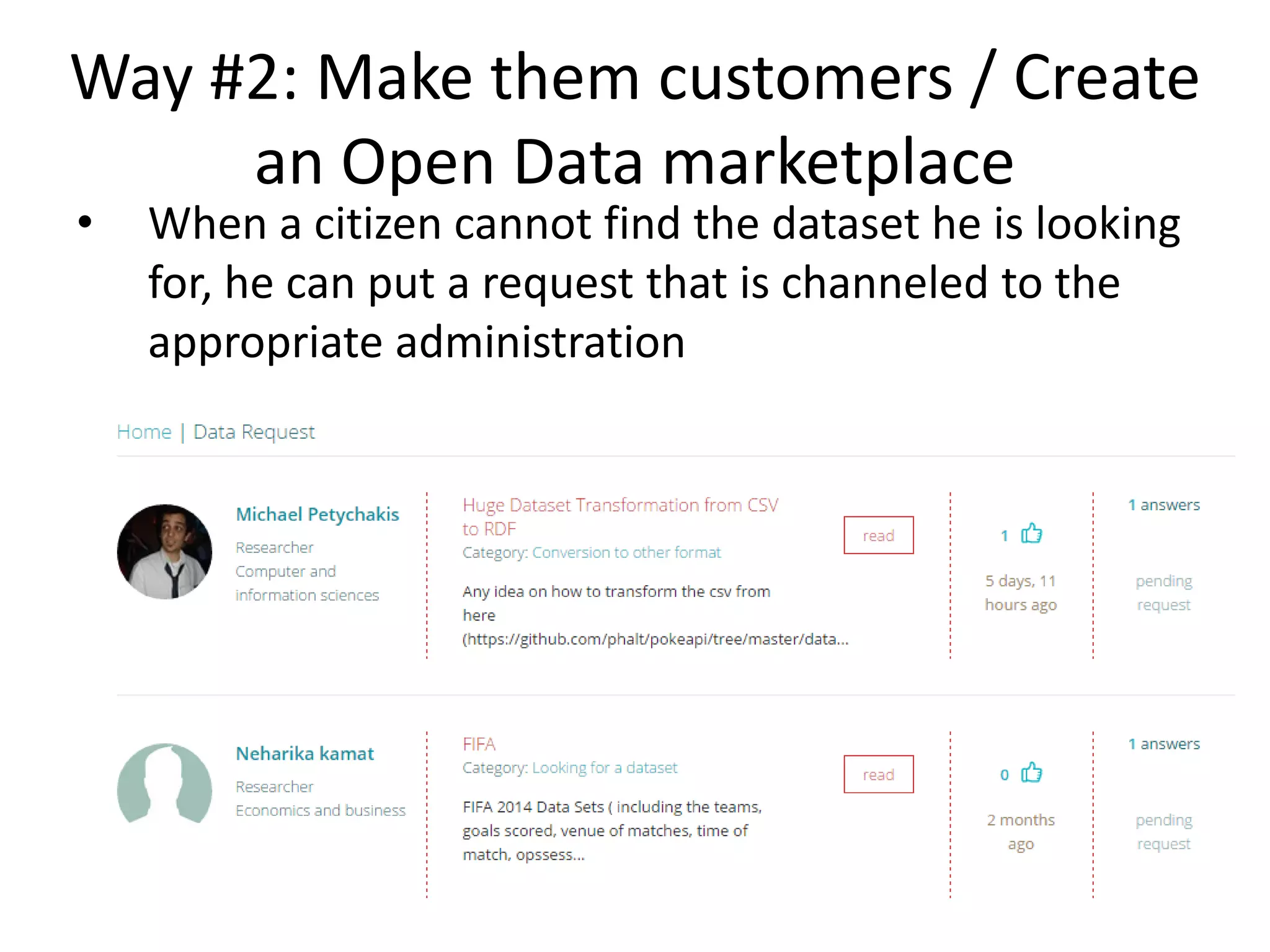 Way #2: Make them customers / Create
an Open Data marketplace
• When a citizen cannot find the dataset he is looking
for, he can put a request that is channeled to the
appropriate administration
 