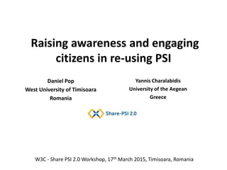 Raising awareness and engaging
citizens in re-using PSI
Yannis Charalabidis
University of the Aegean
Greece
W3C - Share PSI 2.0 Workshop, 17th March 2015, Timisoara, Romania
Daniel Pop
West University of Timisoara
Romania
 