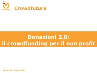 Crowdfuture




         Donazioni 2.0:
il crowdfunding per il non profit



Roma, 27 ottobre 2012
 