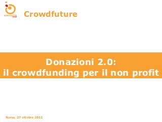 Crowdfuture




         Donazioni 2.0:
il crowdfunding per il non profit



Roma, 27 ottobre 2012
 