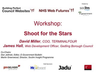 Hosted by:




                                Workshop:
                      Shoot for the Stars
         David Miller, COO, TERMINALFOUR
  James Hall, Web Development Officer, Gedling Borough Council
Co-Chairs:
Dan Jellinek, Editor, E-Government Bulletin
Martin Greenwood, Director, Socitm Insight Programme

                                         Gold Sponsors:
 