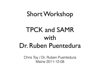 Short Workshop

  TPCK and SAMR
        with
Dr. Ruben Puentedura
 Chris Toy / Dr. Ruben Puentedura
         Maine 2011-12-08
 