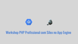 Workshop PHP Profissional com Silex no App Engine
 