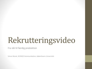 Rekrutteringsvideo 
Fra idé til færdig produktion 
Simon Munk, SCIENCE Kommunikation, Københavns Universitet 
 