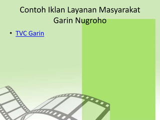 Contoh Iklan Layanan Masyarakat
Garin Nugroho
• TVC Garin
 