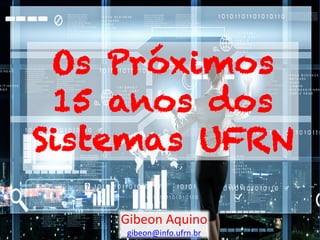 Os Próximos
15 anos dos
Sistemas UFRN
Gibeon Aquino
gibeon@info.ufrn.br
 