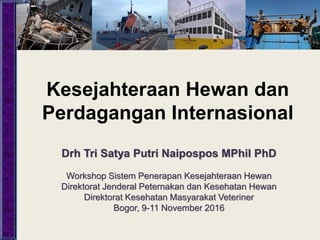 Kesejahteraan Hewan dan
Perdagangan Internasional
Drh Tri Satya Putri Naipospos MPhil PhD
Workshop Sistem Penerapan Kesejahteraan Hewan
Direktorat Jenderal Peternakan dan Kesehatan Hewan
Direktorat Kesehatan Masyarakat Veteriner
Bogor, 9-11 November 2016
 