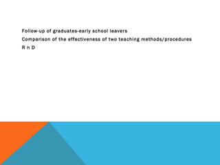 Follow-up of graduates-early school leavers
Comparison of the effectiveness of two teaching methods/procedures
R n D
 