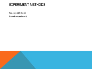 EXPERIMENT METHODS

True experiment
Quasi experiment
 