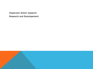 Classroom Action research
Research and Developement
 