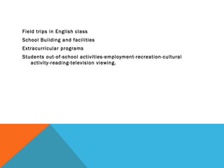 Field trips in English class
School Building and facilities
Extracurricular programs
Students out-of-school activities-employment-recreation-cultural
   activity-reading-television viewing.
 