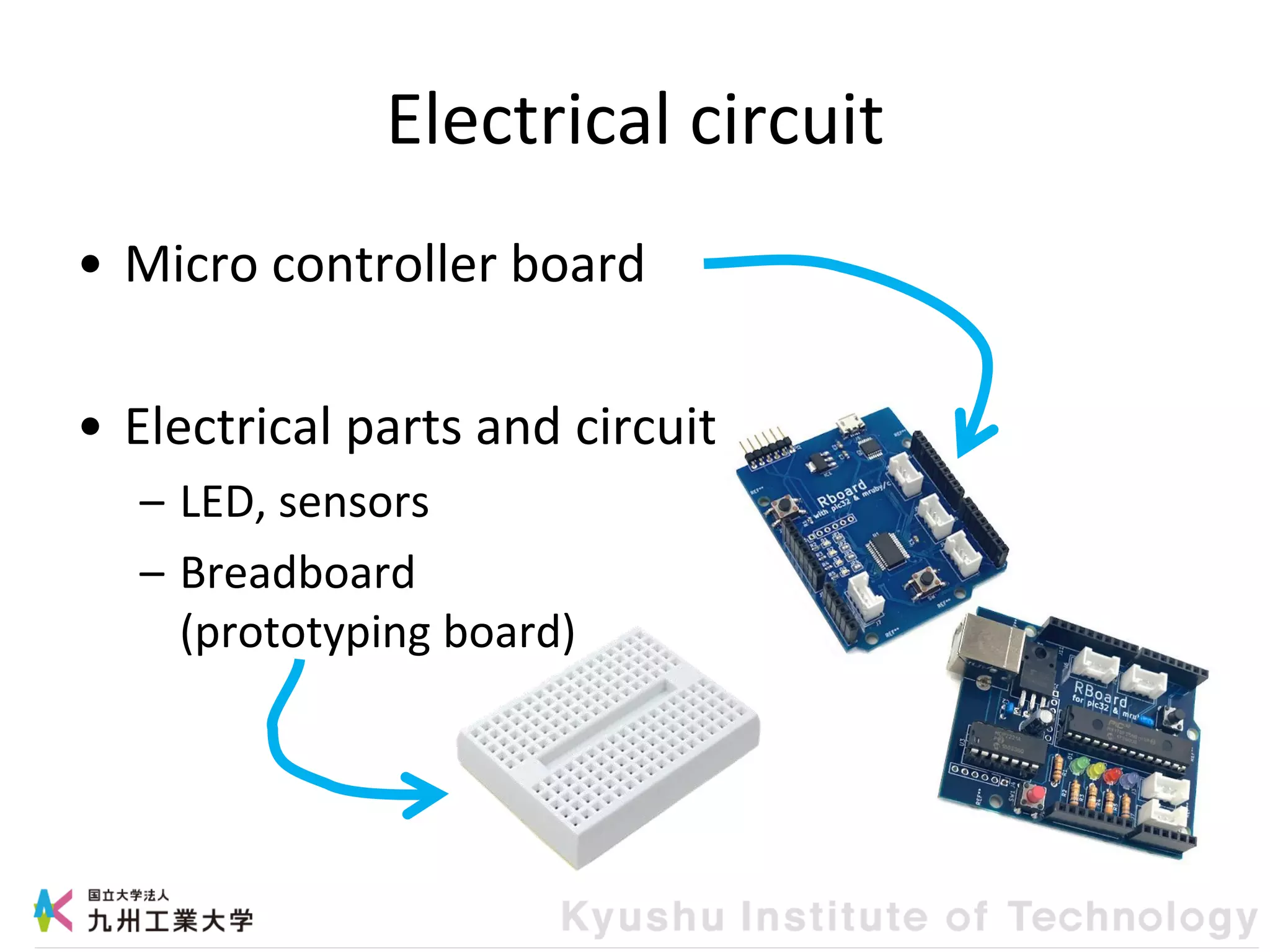 Electrical circuit
• Micro controller board
• Electrical parts and circuit
– LED, sensors
– Breadboard
(prototyping board)
 