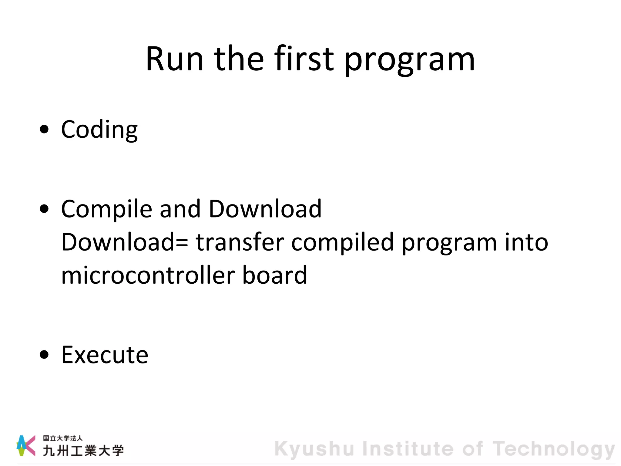 Run the first program
• Coding
• Compile and Download
Download= transfer compiled program into
microcontroller board
• Execute
 