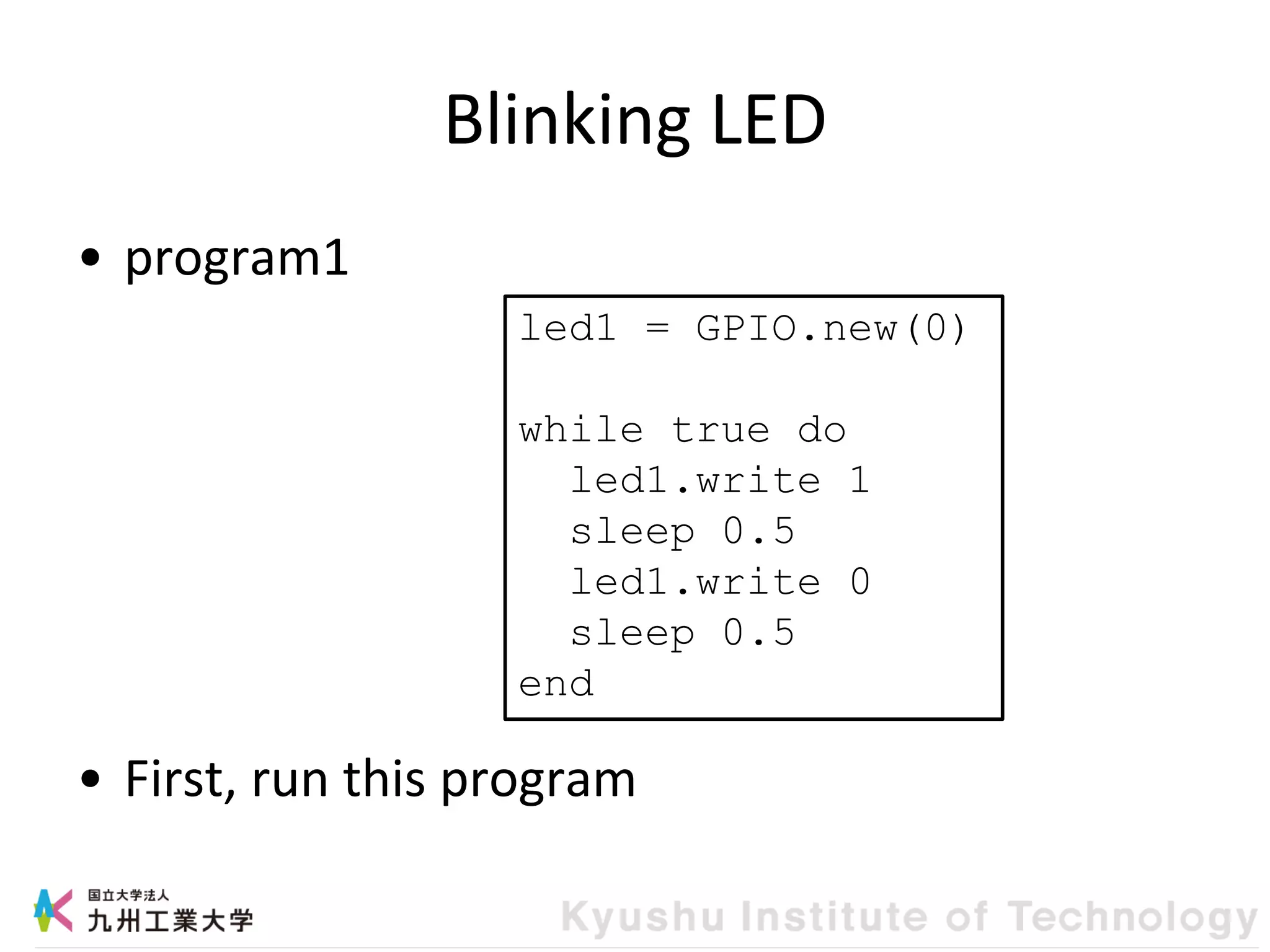 Blinking LED
• program1
• First, run this program
led1 = GPIO.new(0)
while true do
led1.write 1
sleep 0.5
led1.write 0
sleep 0.5
end
 