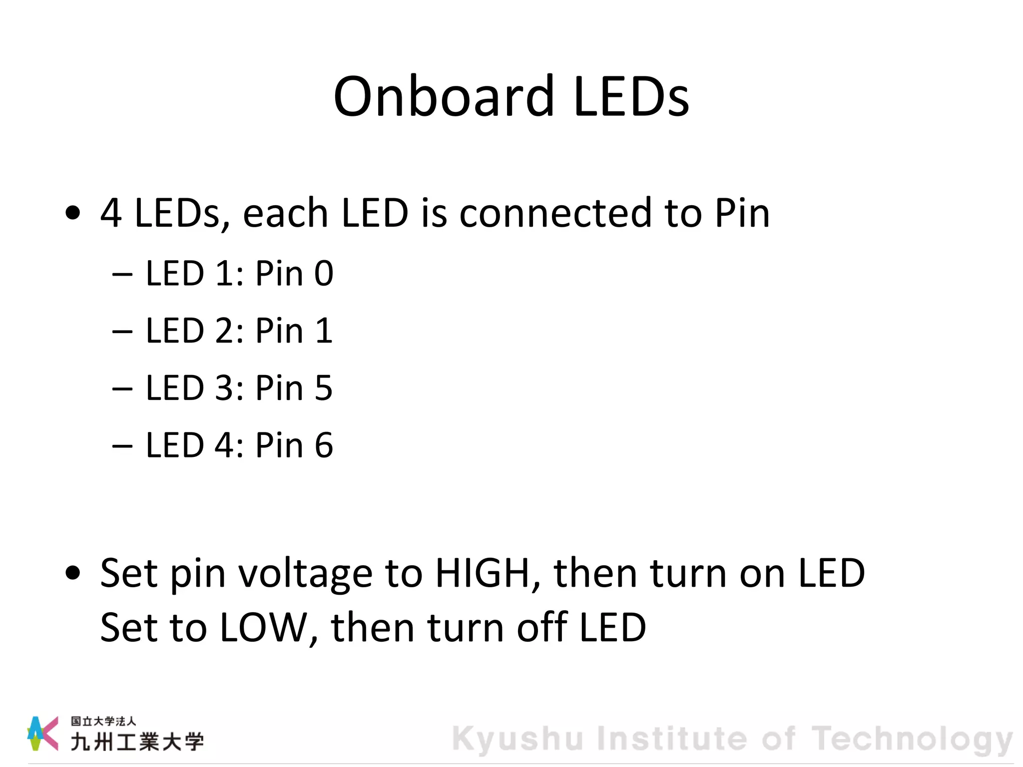 Onboard LEDs
• 4 LEDs, each LED is connected to Pin
– LED 1: Pin 0
– LED 2: Pin 1
– LED 3: Pin 5
– LED 4: Pin 6
• Set pin voltage to HIGH, then turn on LED
Set to LOW, then turn off LED
 