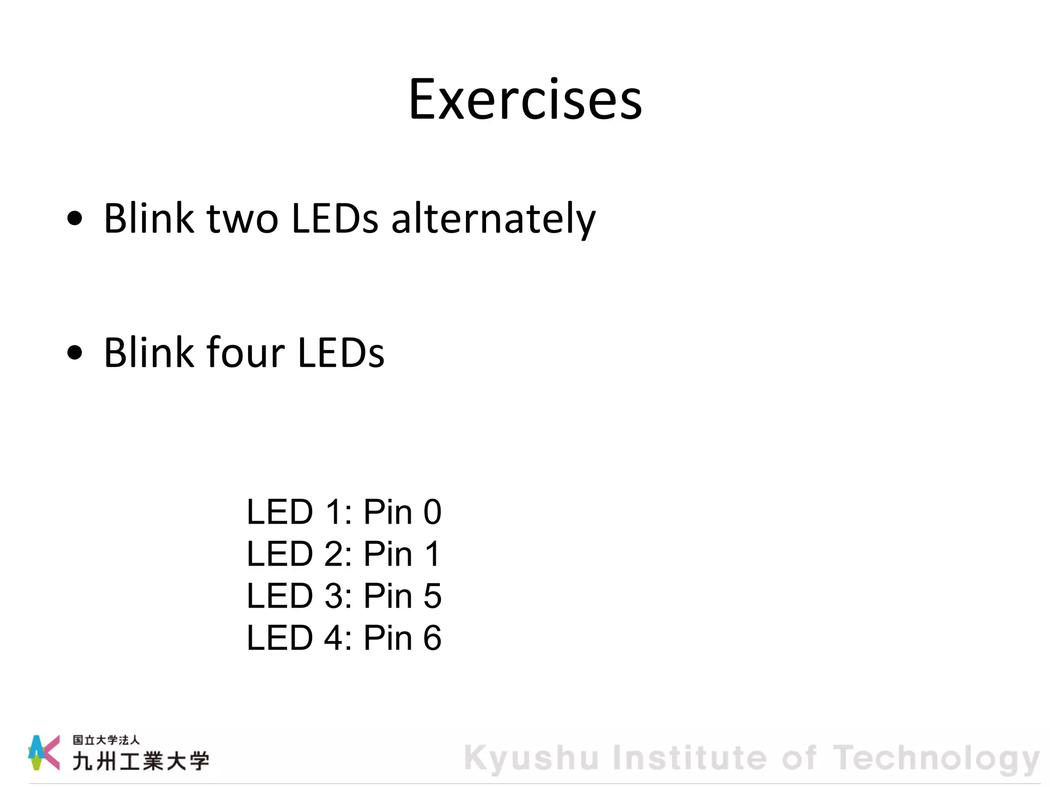 Exercises
• Blink two LEDs alternately
• Blink four LEDs
LED 1: Pin 0
LED 2: Pin 1
LED 3: Pin 5
LED 4: Pin 6
 
