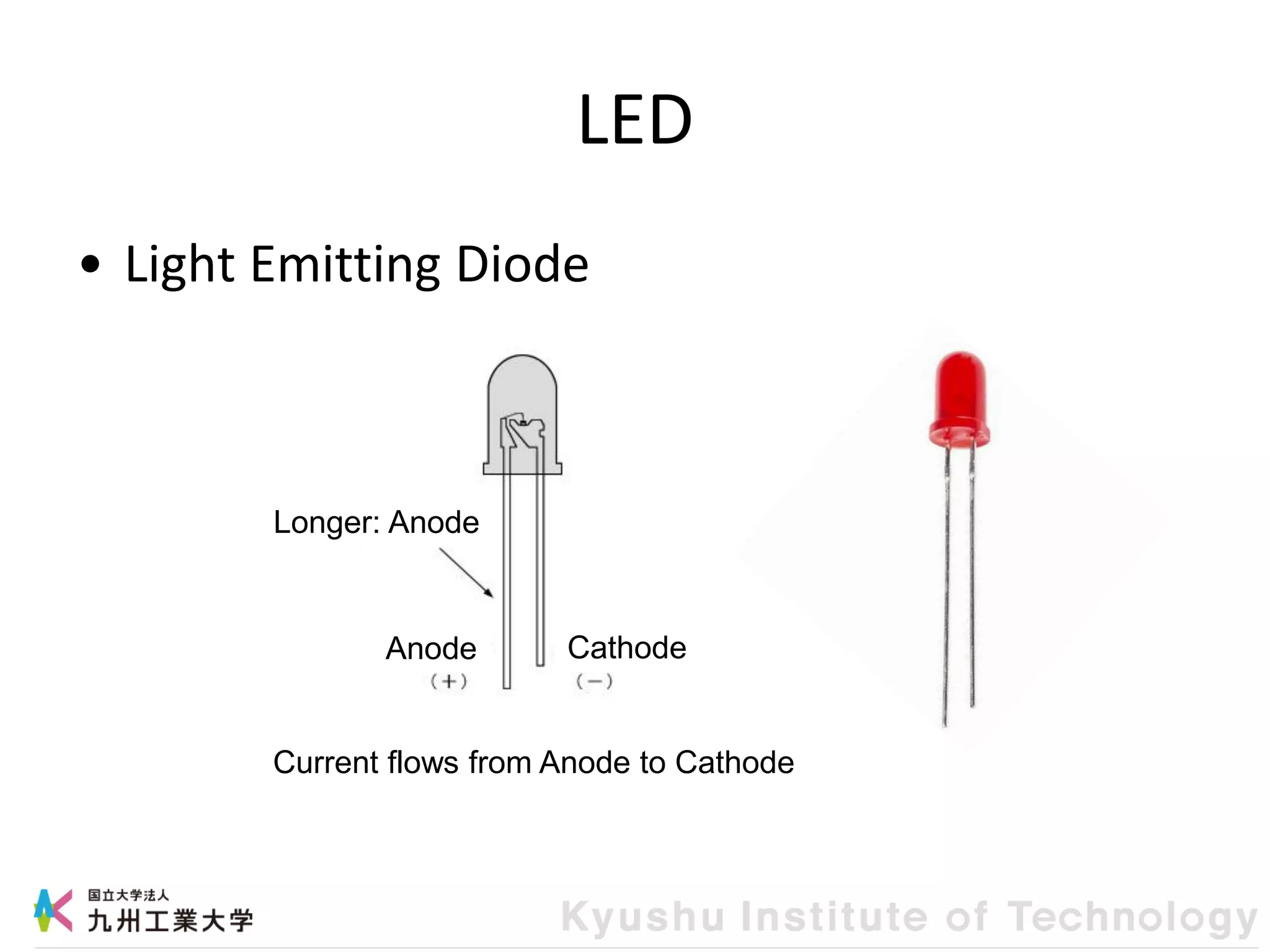 LED
• Light Emitting Diode
Current flows from Anode to Cathode
Longer: Anode
Anode Cathode
 