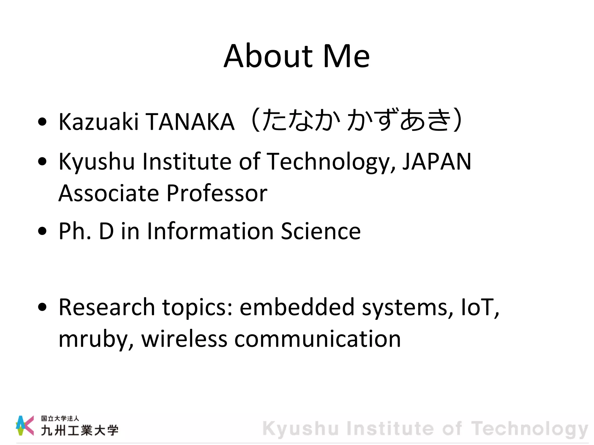About Me
• Kazuaki TANAKA（たなか かずあき）
• Kyushu Institute of Technology, JAPAN
Associate Professor
• Ph. D in Information Science
• Research topics: embedded systems, IoT,
mruby, wireless communication
 