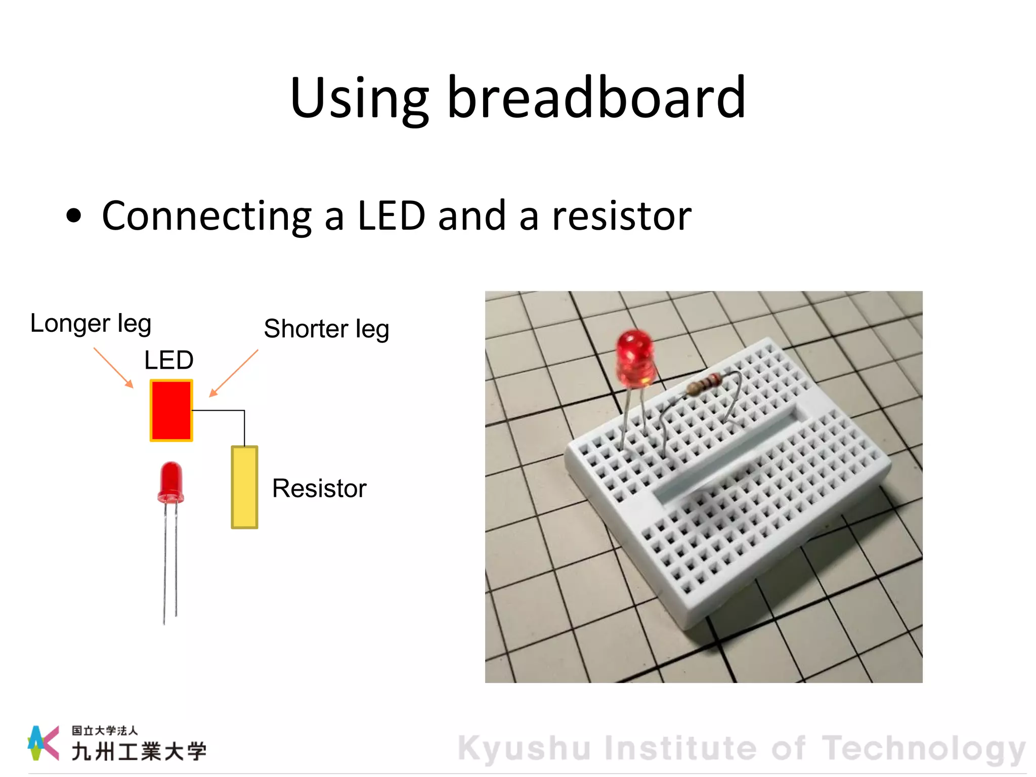 Using breadboard
• Connecting a LED and a resistor
LED
Resistor
Longer leg Shorter leg
 