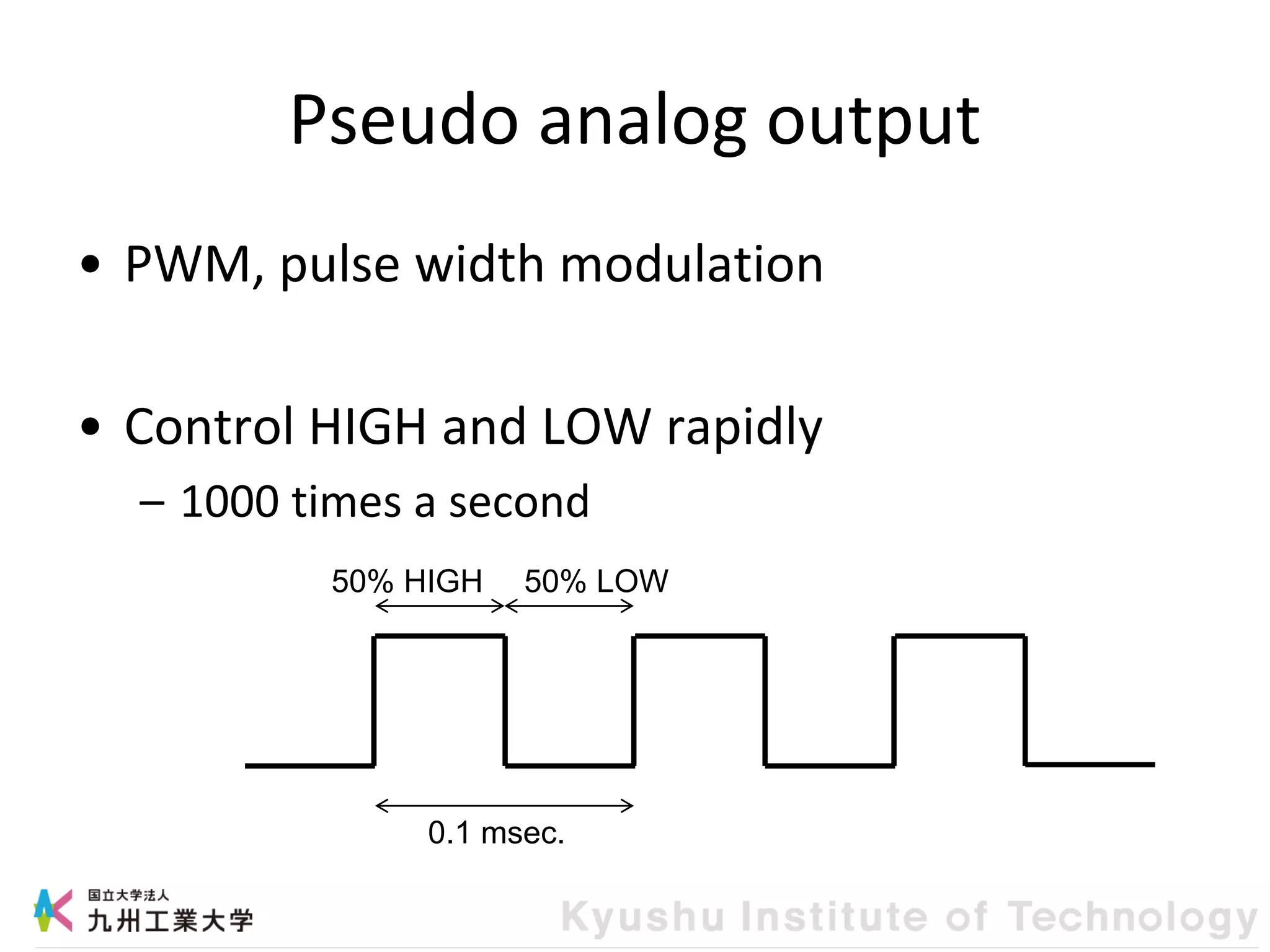 Pseudo analog output
• PWM, pulse width modulation
• Control HIGH and LOW rapidly
– 1000 times a second
0.1 msec.
50% HIGH 50% LOW
 