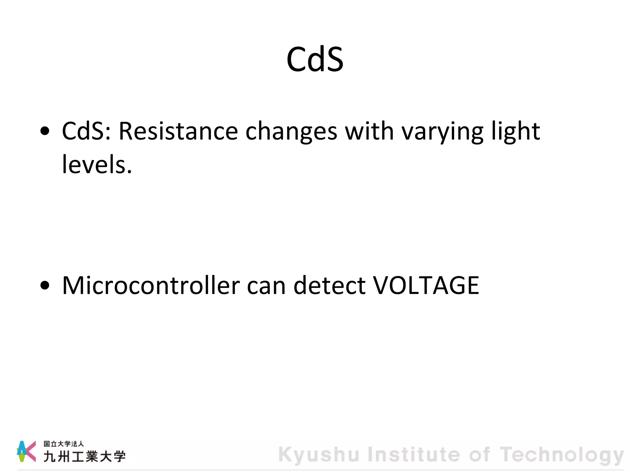 CdS
• CdS: Resistance changes with varying light
levels.
• Microcontroller can detect VOLTAGE
 