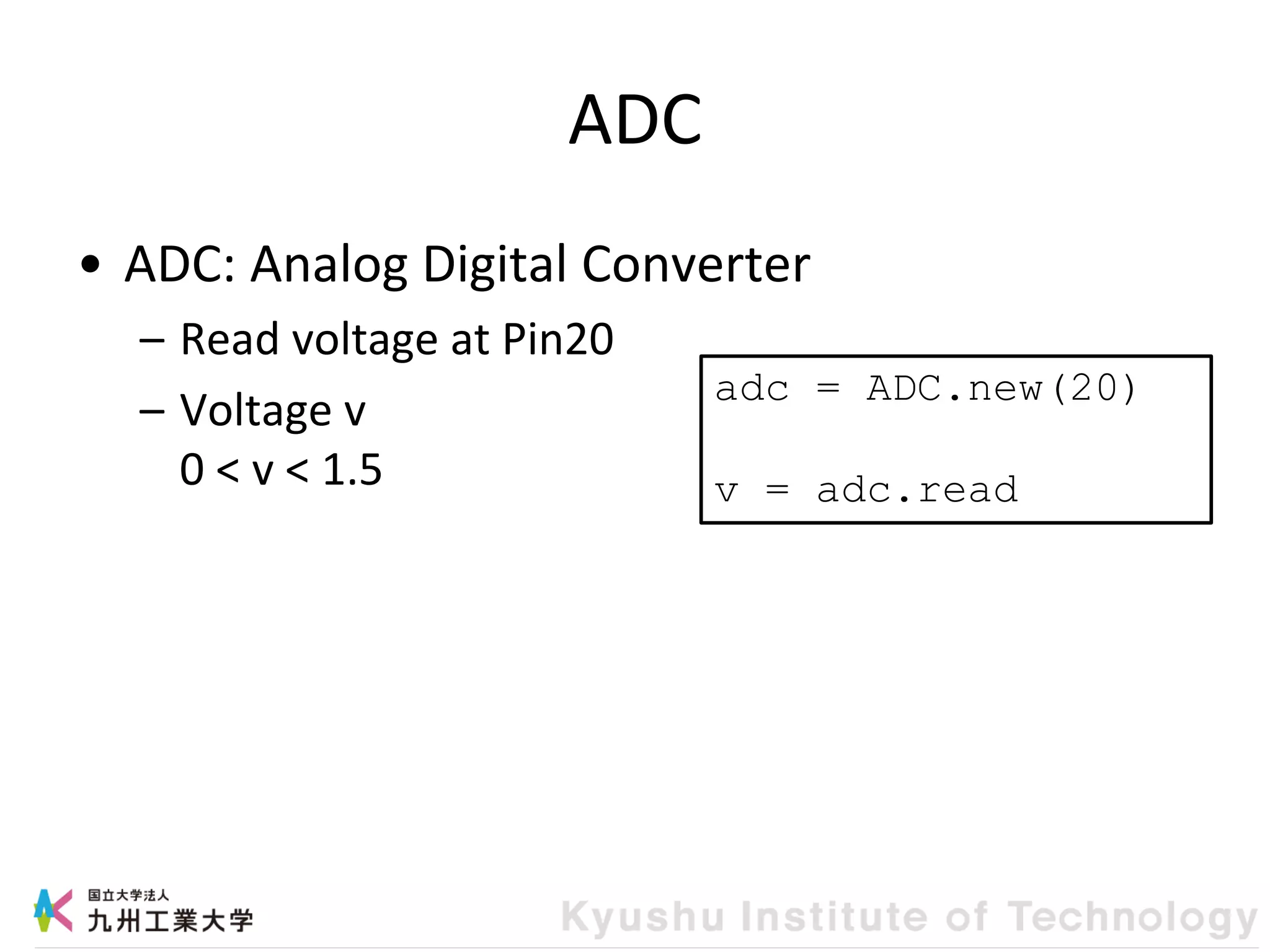ADC
• ADC: Analog Digital Converter
– Read voltage at Pin20
– Voltage v
0 < v < 1.5
adc = ADC.new(20)
v = adc.read
 