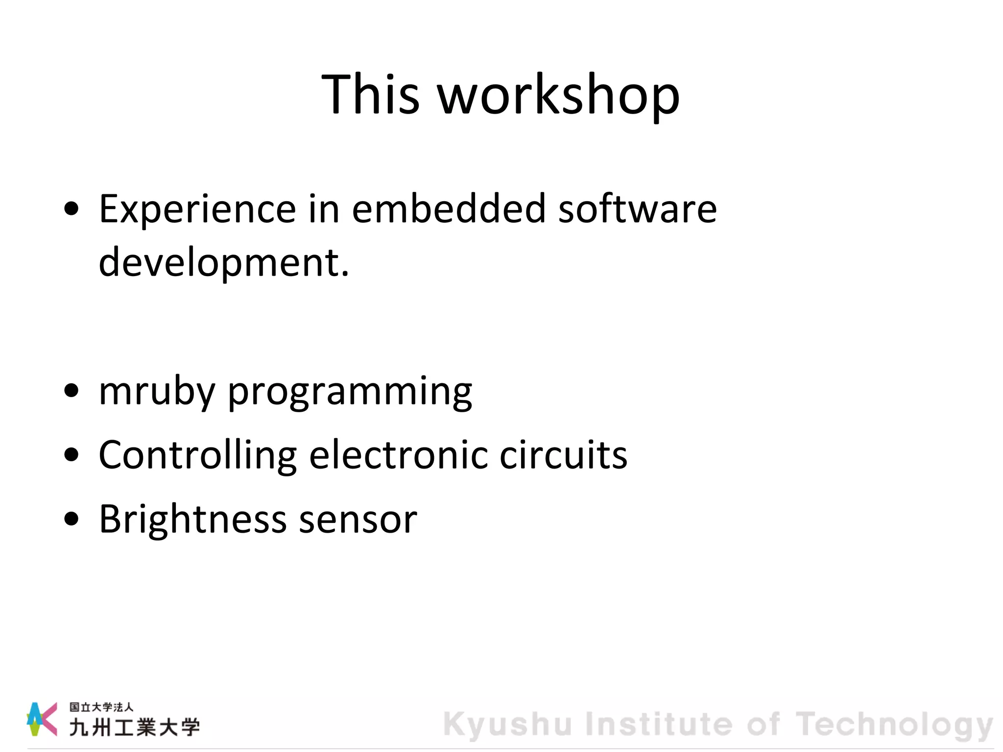 This workshop
• Experience in embedded software
development.
• mruby programming
• Controlling electronic circuits
• Brightness sensor
 