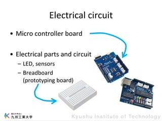Electrical circuit
• Micro controller board
• Electrical parts and circuit
– LED, sensors
– Breadboard
(prototyping board)
 