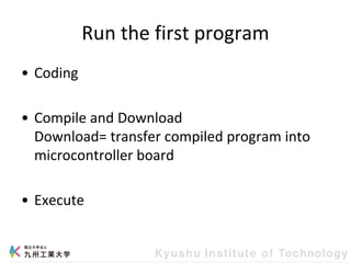 Run the first program
• Coding
• Compile and Download
Download= transfer compiled program into
microcontroller board
• Execute
 